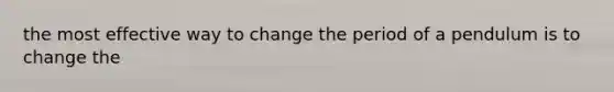 the most effective way to change the period of a pendulum is to change the