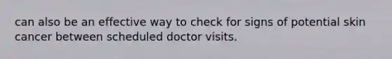 can also be an effective way to check for signs of potential skin cancer between scheduled doctor visits.