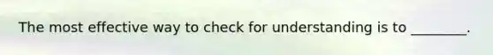 The most effective way to check for understanding is to ________.
