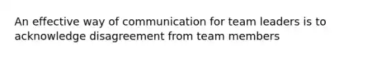 An effective way of communication for team leaders is to acknowledge disagreement from team members