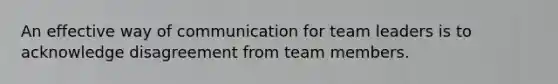 An effective way of communication for team leaders is to acknowledge disagreement from team members.