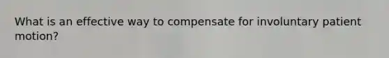 What is an effective way to compensate for involuntary patient motion?