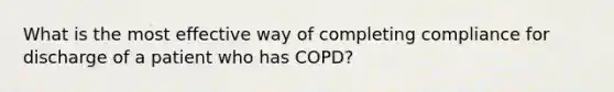 What is the most effective way of completing compliance for discharge of a patient who has COPD?