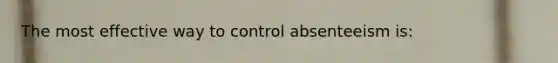 The most effective way to control absenteeism is: