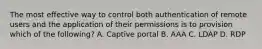 The most effective way to control both authentication of remote users and the application of their permissions is to provision which of the following? A. Captive portal B. AAA C. LDAP D. RDP