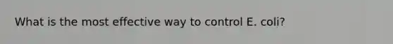 What is the most effective way to control E. coli?