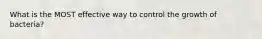 What is the MOST effective way to control the growth of bacteria?