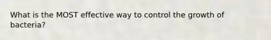 What is the MOST effective way to control the growth of bacteria?