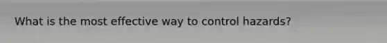 What is the most effective way to control hazards?