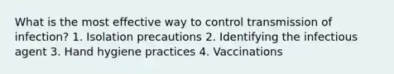 What is the most effective way to control transmission of infection? 1. Isolation precautions 2. Identifying the infectious agent 3. Hand hygiene practices 4. Vaccinations