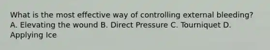 What is the most effective way of controlling external bleeding? A. Elevating the wound B. Direct Pressure C. Tourniquet D. Applying Ice