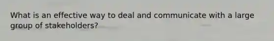 What is an effective way to deal and communicate with a large group of stakeholders?