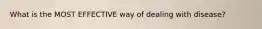 What is the MOST EFFECTIVE way of dealing with disease?