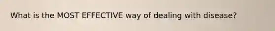 What is the MOST EFFECTIVE way of dealing with disease?
