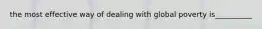 the most effective way of dealing with global poverty is__________