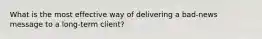 What is the most effective way of delivering a bad-news message to a long-term client?