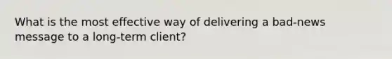 What is the most effective way of delivering a bad-news message to a long-term client?