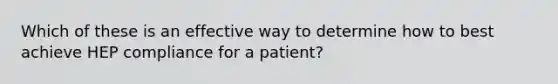 Which of these is an effective way to determine how to best achieve HEP compliance for a patient?