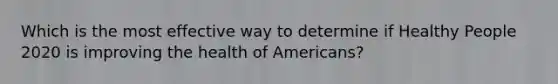 Which is the most effective way to determine if Healthy People 2020 is improving the health of Americans?