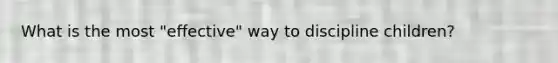 What is the most "effective" way to discipline children?