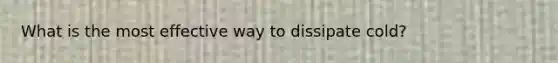 What is the most effective way to dissipate cold?