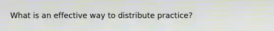 What is an effective way to distribute practice?