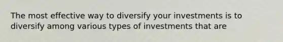 The most effective way to diversify your investments is to diversify among various types of investments that are