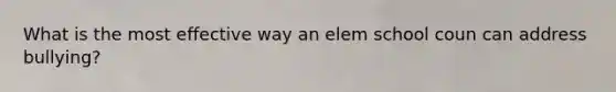 What is the most effective way an elem school coun can address bullying?