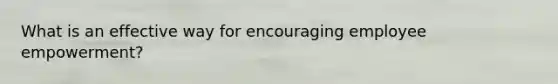 What is an effective way for encouraging employee empowerment?