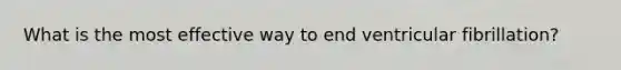 What is the most effective way to end ventricular fibrillation?