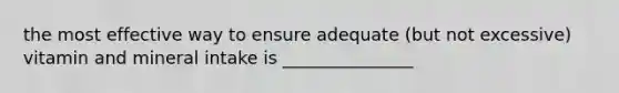 the most effective way to ensure adequate (but not excessive) vitamin and mineral intake is _______________