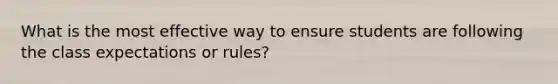 What is the most effective way to ensure students are following the class expectations or rules?