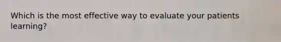 Which is the most effective way to evaluate your patients learning?