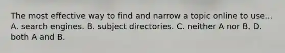 The most effective way to find and narrow a topic online to use... A. search engines. B. subject directories. C. neither A nor B. D. both A and B.