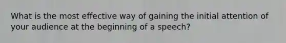 What is the most effective way of gaining the initial attention of your audience at the beginning of a speech?