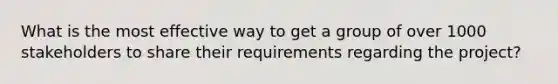 What is the most effective way to get a group of over 1000 stakeholders to share their requirements regarding the project?