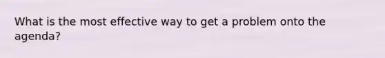 What is the most effective way to get a problem onto the agenda?