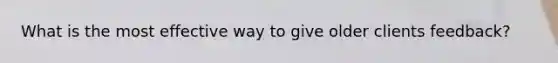 What is the most effective way to give older clients feedback?