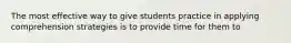 The most effective way to give students practice in applying comprehension strategies is to provide time for them to