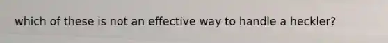 which of these is not an effective way to handle a heckler?