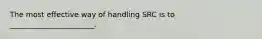 The most effective way of handling SRC is to _______________________.