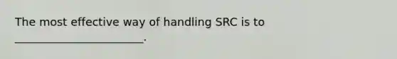 The most effective way of handling SRC is to _______________________.