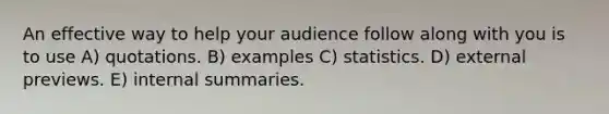 An effective way to help your audience follow along with you is to use A) quotations. B) examples C) statistics. D) external previews. E) internal summaries.