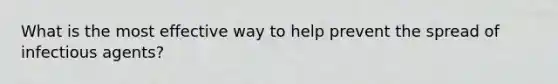 What is the most effective way to help prevent the spread of infectious agents?