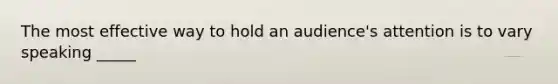 The most effective way to hold an audience's attention is to vary speaking _____