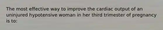 The most effective way to improve the cardiac output of an uninjured hypotensive woman in her third trimester of pregnancy is to: