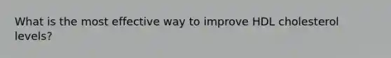 What is the most effective way to improve HDL cholesterol levels?