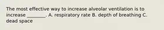 The most effective way to increase alveolar ventilation is to increase ________. A. respiratory rate B. depth of breathing C. dead space