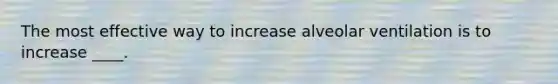 The most effective way to increase alveolar ventilation is to increase ____.