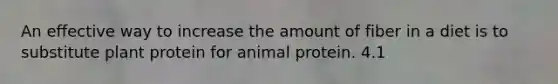An effective way to increase the amount of fiber in a diet is to substitute plant protein for animal protein. 4.1
